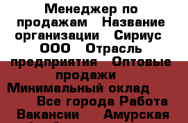 Менеджер по продажам › Название организации ­ Сириус, ООО › Отрасль предприятия ­ Оптовые продажи › Минимальный оклад ­ 50 000 - Все города Работа » Вакансии   . Амурская обл.,Архаринский р-н